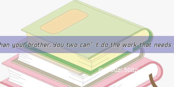 You are  careful than your brother. You two can’t do the work that needs care and skill.A.