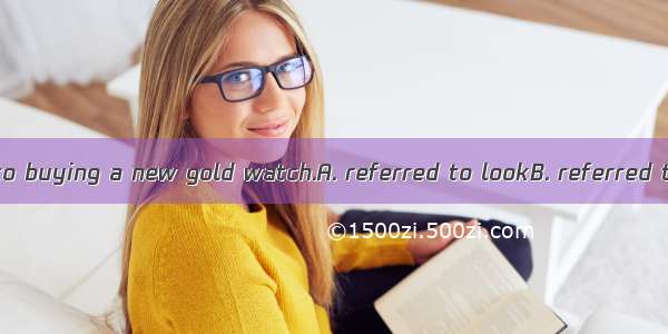 The girl forward to buying a new gold watch.A. referred to lookB. referred to lookingC. re