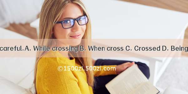 the road  be careful.A. While crossing B. When cross C. Crossed D. Being crossed