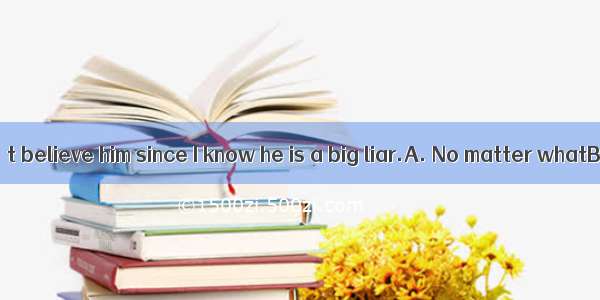 . he says  I won’t believe him since I know he is a big liar.A. No matter whatB. WhatC. An