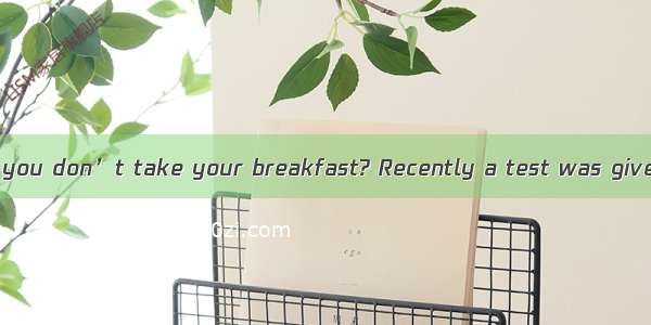 DWill it matter if you don’t take your breakfast? Recently a test was given in the United