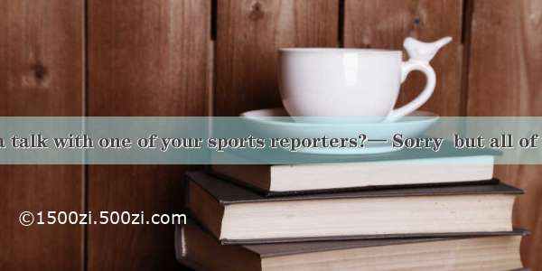 .— May I have a talk with one of your sports reporters?— Sorry  but all of them are out to