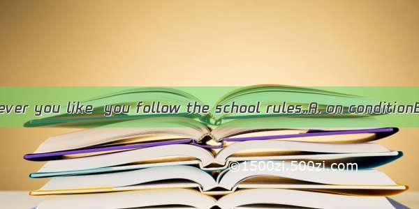 You can do whatever you like  you follow the school rules..A. on conditionB. on condition