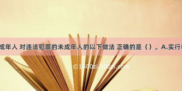 为保护未成年人 对违法犯罪的未成年人的以下做法 正确的是（）。A.实行教育 感化 