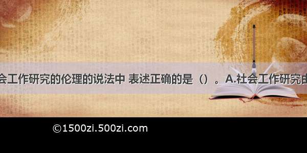 下列关于社会工作研究的伦理的说法中 表述正确的是（）。A.社会工作研究由技术和伦理