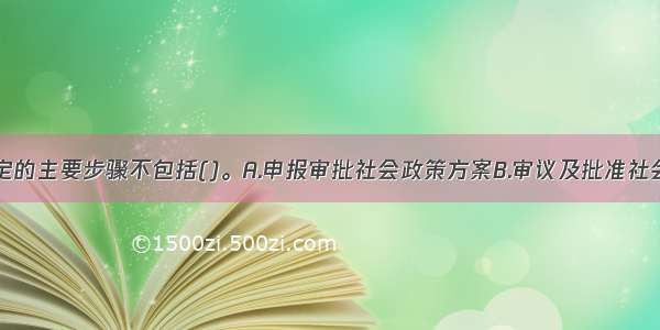 社会政策制定的主要步骤不包括()。A.申报审批社会政策方案B.审议及批准社会政策C.确定