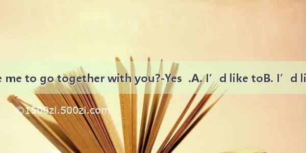 -Would you like me to go together with you?-Yes  .A. I’d like toB. I’d likeC. please doD.