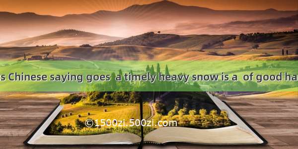 Just as a famous Chinese saying goes  a timely heavy snow is a  of good harvest next year.