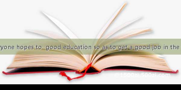 Nowadays everyone hopes to  good education so as to get a good job in the future.A. accept