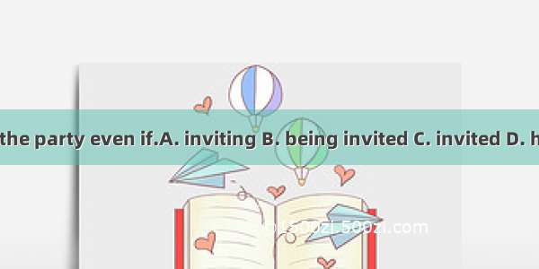 I won’t go to the party even if.A. inviting B. being invited C. invited D. having invited