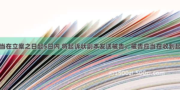 人民法院应当在立案之日起5日内 将起诉状副本发送被告。被告应当在收到起诉状副本之