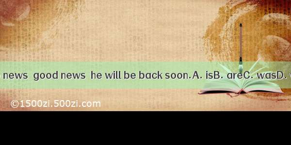 I think no news  good news  he will be back soon.A. isB. areC. wasD. were