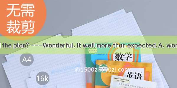 ---How do you find the plan? ---Wonderful. It well more than expected.A. worked at B. work