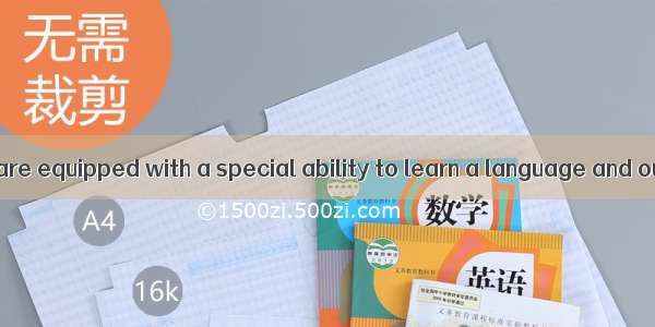 Some believe we are equipped with a special ability to learn a language and our brain adju