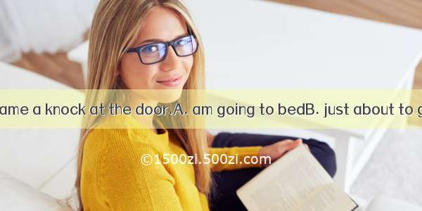 7. I when there came a knock at the door.A. am going to bedB. just about to go to bedC. wa