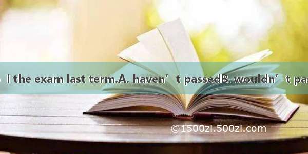 Without your help  I the exam last term.A. haven’t passedB. wouldn’t passC. would have fai