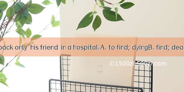 Tom hurried back only  his friend  in a hospital.A. to find; dyingB. find; deadC. finding;