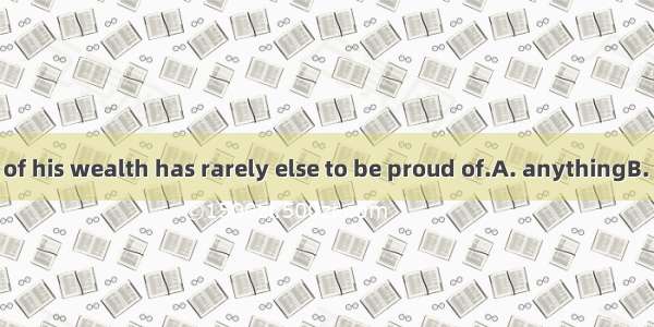 He who is proud of his wealth has rarely else to be proud of.A. anythingB. somethingC. eve