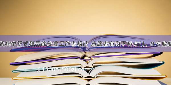 与社会服务机构中正式聘用的社会工作者相比 志愿者有以下特点()。A.专业能力较强B.有