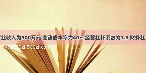 某公司年营业收入为500万元 变动成本率为40% 经营杠杆系数为1.5 财务杠杆系数为2。