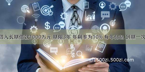 某企业拟借入长期借款1000万元 期限3年 年利率为10% 每年付息 到期一次还本 企业