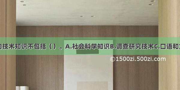 社会工作者的技术知识不包括（）。A.社会科学知识B.调查研究技术C.口语和文字表达技术