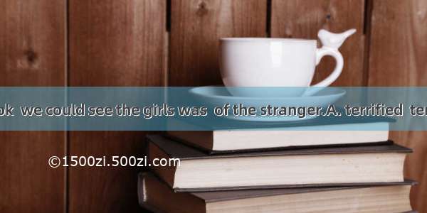 From her look  we could see the girls was  of the stranger.A. terrified  terrifiedB. terri