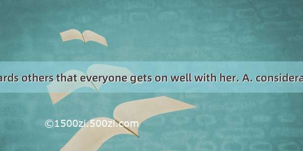 She is so  towards others that everyone gets on well with her. A. considerate B. consideri