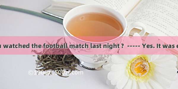 ----- Have you watched the football match last night ?  ----- Yes. It was exciting . It wa