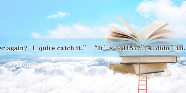 “Your phone number again？ I  quite catch it.” “It’s 4331577”A. didn’tB. couldn’tC. don’tD.