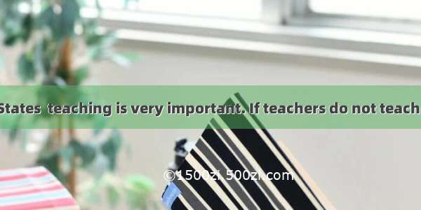 In the United States  teaching is very important. If teachers do not teach well  students