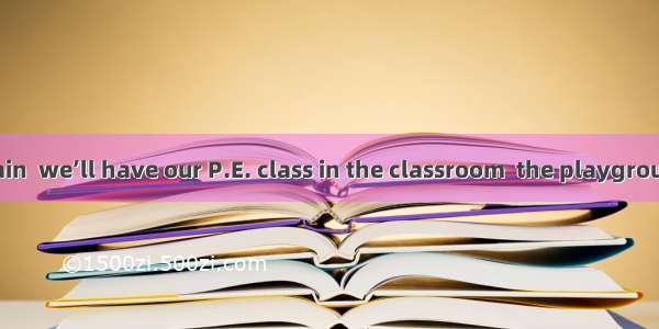 Because of the rain  we’ll have our P.E. class in the classroom  the playground. 　A. on　　B