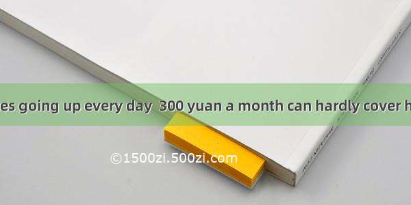 With the prices going up every day  300 yuan a month can hardly cover his　　　　of living.A.