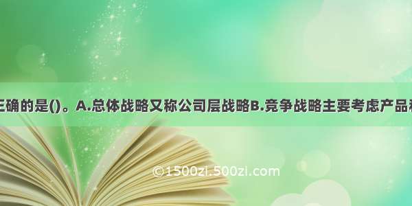 下列说法不正确的是()。A.总体战略又称公司层战略B.竞争战略主要考虑产品和服务在市场