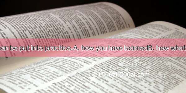 The question is can be put into practice.A. how you have learnedB. how what you have learn