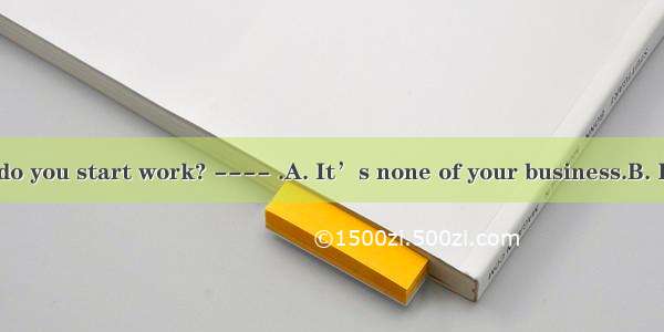 ----What time do you start work? ---- .A. It’s none of your business.B. It varies.C. From