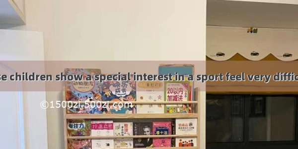 DParents whose children show a special interest in a sport feel very difficult to make a d