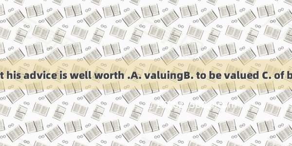 27. I think that his advice is well worth .A. valuingB. to be valued C. of being valuedD.