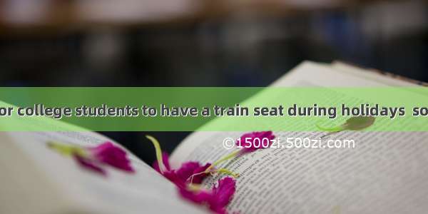 It’s difficult for college students to have a train seat during holidays  so they are adv