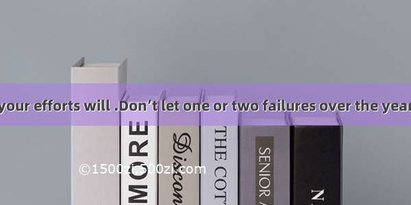 Keep in mind: your efforts will .Don’t let one or two failures over the year get you down.