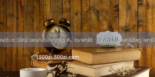 The old man needs a stick more steadily.A. to walk  to walkB. walking  walkingC. walking
