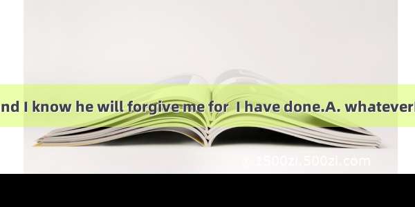 He is my father and I know he will forgive me for  I have done.A. whateverB. no matter wha