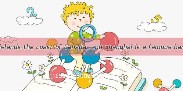 There are lots of islands the coast of Canada  and Shanghai is a famous harbor the east co