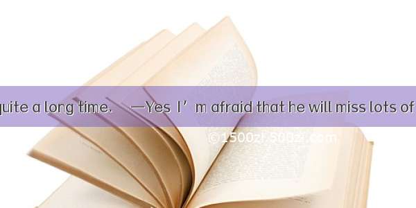 —Two months quite a long time. 　　—Yes  I’m afraid that he will miss lots of his lessons. A