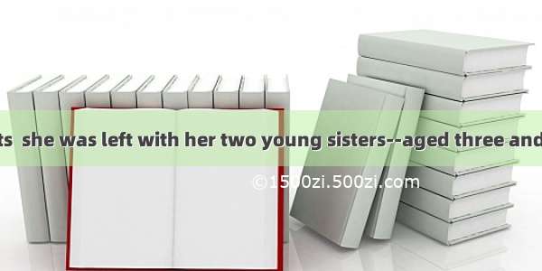 from her parents  she was left with her two young sisters--aged three and seven.A. Being