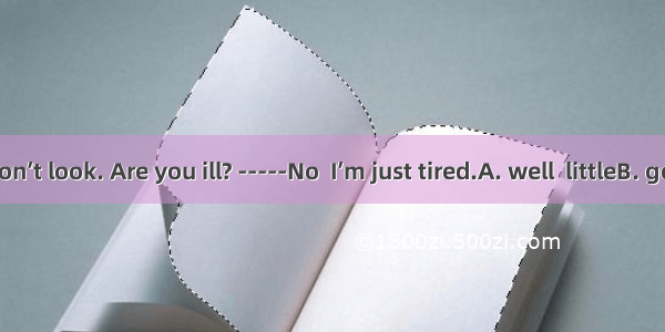 -----You don’t look. Are you ill? -----No  I’m just tired.A. well  littleB. good  a little