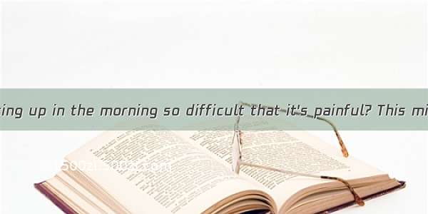 Do you find getting up in the morning so difficult that it's painful? This might be called