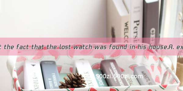 The man couldn’t the fact that the lost watch was found in his house.A. explain forB. acco