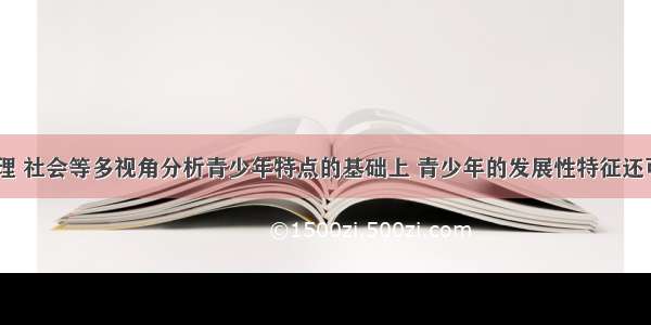 在心理 生理 社会等多视角分析青少年特点的基础上 青少年的发展性特征还可以表现在