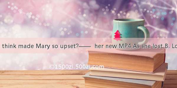 ——What do you think made Mary so upset?——  her new MP4.As she lost B. Lost C. Losing D. Be